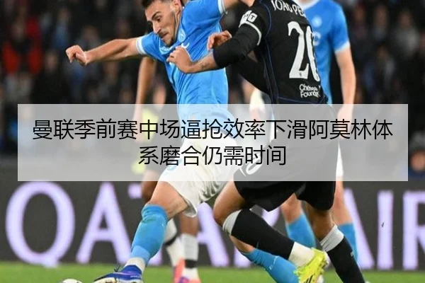 曼联季前赛中场逼抢效率下滑阿莫林体系磨合仍需时间