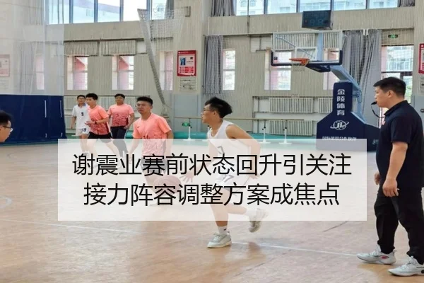 谢震业赛前状态回升引关注 接力阵容调整方案成焦点